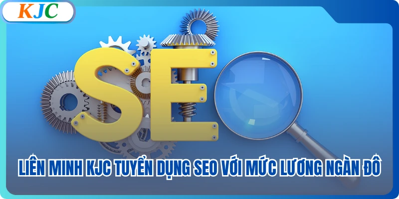 Liên Minh KJC Tuyển Dụng SEO Với Mức Lương Ngàn Đô